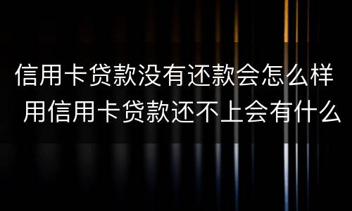 信用卡贷款没有还款会怎么样 用信用卡贷款还不上会有什么后果