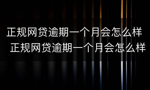 正规网贷逾期一个月会怎么样 正规网贷逾期一个月会怎么样呢