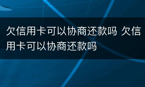 欠信用卡可以协商还款吗 欠信用卡可以协商还款吗