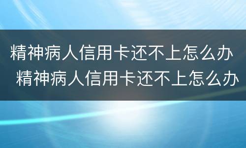 精神病人信用卡还不上怎么办 精神病人信用卡还不上怎么办