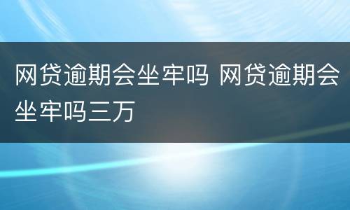 网贷逾期会坐牢吗 网贷逾期会坐牢吗三万