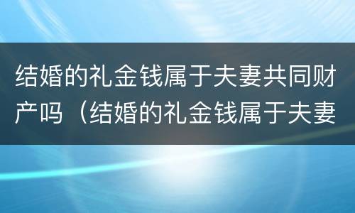 结婚的礼金钱属于夫妻共同财产吗（结婚的礼金钱属于夫妻共同财产吗）