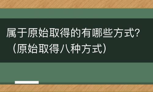 属于原始取得的有哪些方式？（原始取得八种方式）