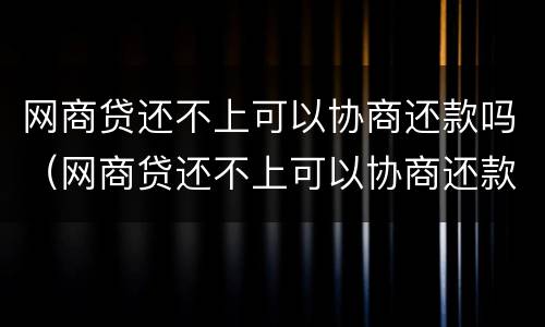 网商贷还不上可以协商还款吗（网商贷还不上可以协商还款吗）