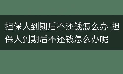担保人到期后不还钱怎么办 担保人到期后不还钱怎么办呢