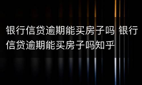 银行信贷逾期能买房子吗 银行信贷逾期能买房子吗知乎