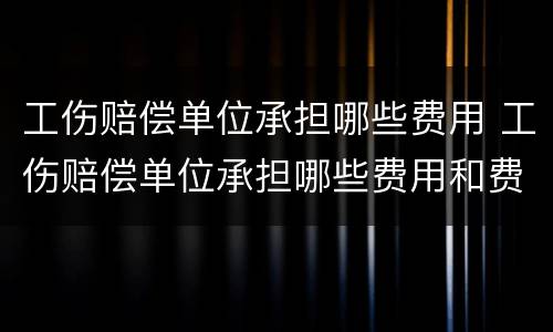 工伤赔偿单位承担哪些费用 工伤赔偿单位承担哪些费用和费用