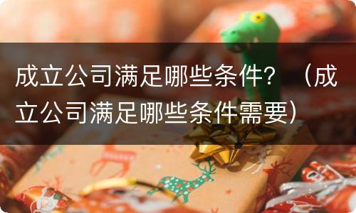 成立公司满足哪些条件？（成立公司满足哪些条件需要）