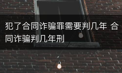 犯了合同诈骗罪需要判几年 合同诈骗判几年刑