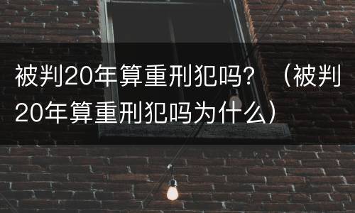 被判20年算重刑犯吗？（被判20年算重刑犯吗为什么）