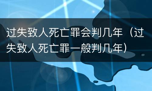 过失致人死亡罪会判几年（过失致人死亡罪一般判几年）