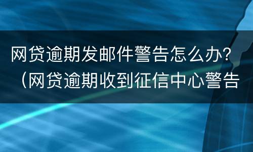 网贷逾期发邮件警告怎么办？（网贷逾期收到征信中心警告邮件）