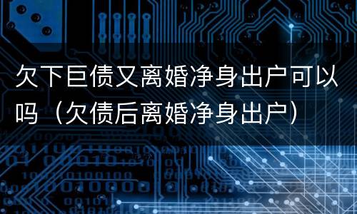 欠下巨债又离婚净身出户可以吗（欠债后离婚净身出户）