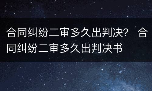 合同纠纷二审多久出判决？ 合同纠纷二审多久出判决书