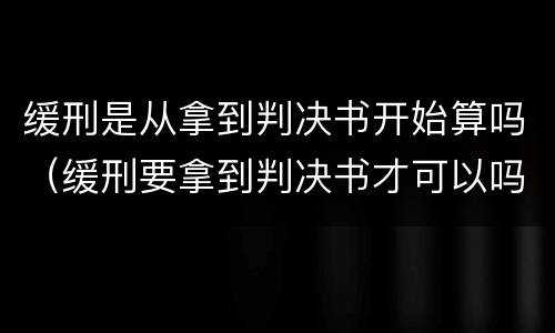 缓刑是从拿到判决书开始算吗（缓刑要拿到判决书才可以吗）