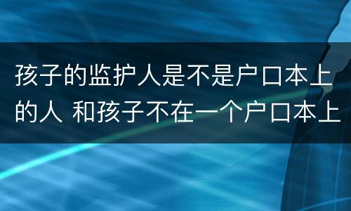孩子的监护人是不是户口本上的人 和孩子不在一个户口本上算监护人吗