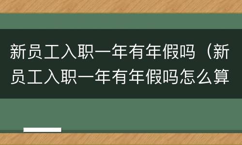 新员工入职一年有年假吗（新员工入职一年有年假吗怎么算）