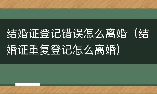 结婚证登记错误怎么离婚（结婚证重复登记怎么离婚）
