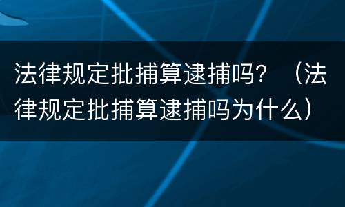 法律规定批捕算逮捕吗？（法律规定批捕算逮捕吗为什么）