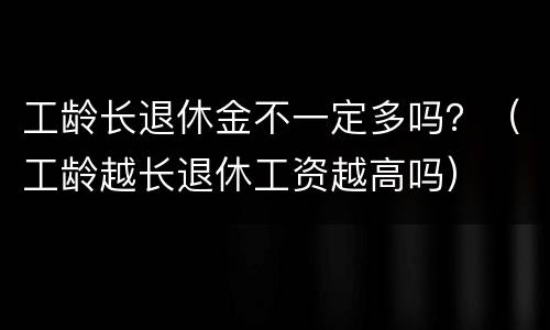 工龄长退休金不一定多吗？（工龄越长退休工资越高吗）