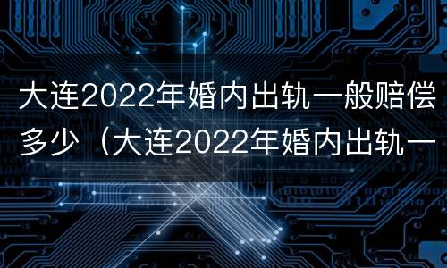大连2022年婚内出轨一般赔偿多少（大连2022年婚内出轨一般赔偿多少元）