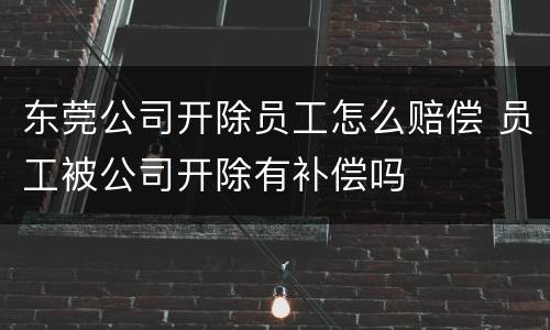 东莞公司开除员工怎么赔偿 员工被公司开除有补偿吗