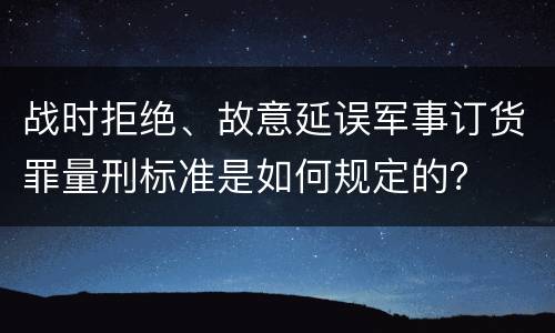 战时拒绝、故意延误军事订货罪量刑标准是如何规定的？