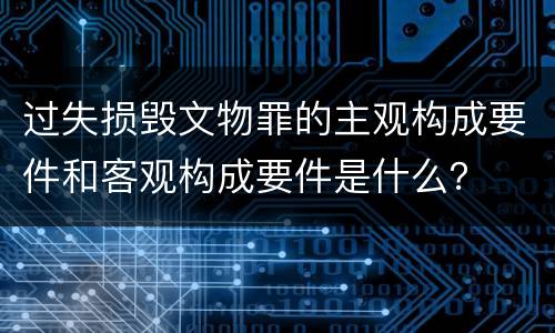 过失损毁文物罪的主观构成要件和客观构成要件是什么？