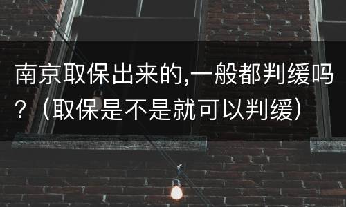 南京取保出来的,一般都判缓吗?（取保是不是就可以判缓）