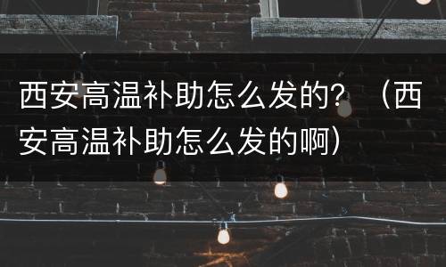 西安高温补助怎么发的？（西安高温补助怎么发的啊）