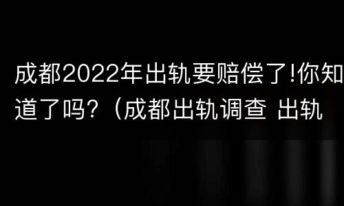成都2022年出轨要赔偿了!你知道了吗?（成都出轨调查 出轨者的结果无非三个,你知道吗_手机...）