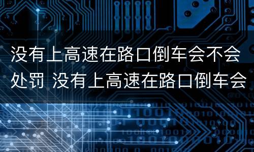 没有上高速在路口倒车会不会处罚 没有上高速在路口倒车会不会处罚车辆