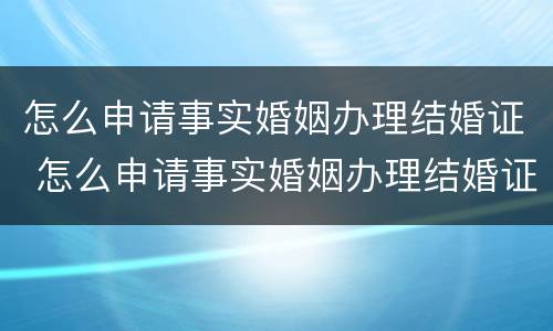 怎么申请事实婚姻办理结婚证 怎么申请事实婚姻办理结婚证书