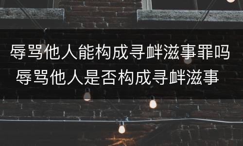 辱骂他人能构成寻衅滋事罪吗 辱骂他人是否构成寻衅滋事