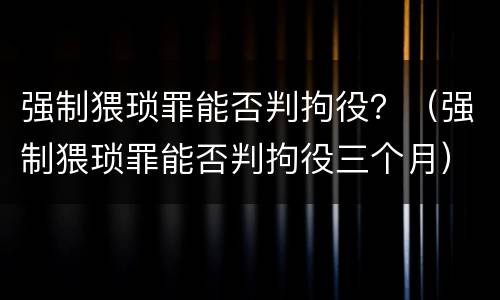 强制猥琐罪能否判拘役？（强制猥琐罪能否判拘役三个月）