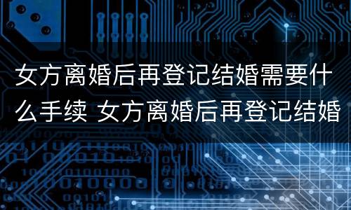 女方离婚后再登记结婚需要什么手续 女方离婚后再登记结婚需要什么手续吗