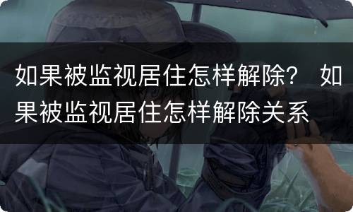 如果被监视居住怎样解除？ 如果被监视居住怎样解除关系