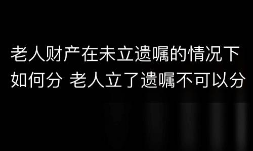 老人财产在未立遗嘱的情况下如何分 老人立了遗嘱不可以分财产吗