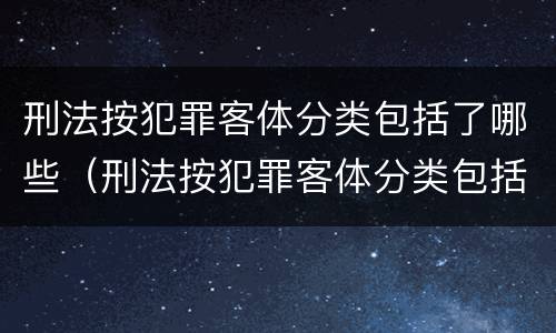 刑法按犯罪客体分类包括了哪些（刑法按犯罪客体分类包括了哪些种类）