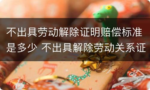 不出具劳动解除证明赔偿标准是多少 不出具解除劳动关系证明怎么办