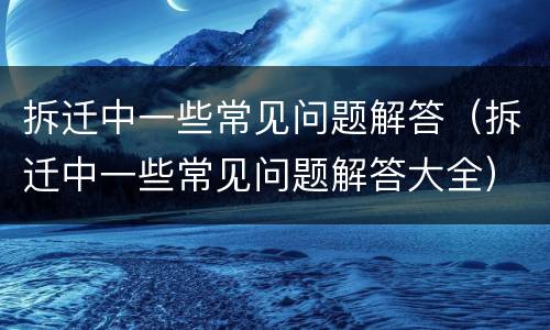拆迁中一些常见问题解答（拆迁中一些常见问题解答大全）