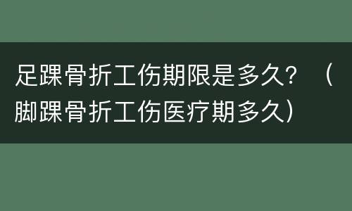 足踝骨折工伤期限是多久？（脚踝骨折工伤医疗期多久）
