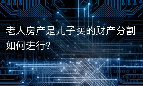 老人房产是儿子买的财产分割如何进行？