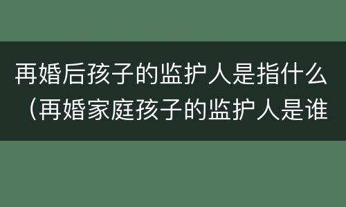 再婚后孩子的监护人是指什么（再婚家庭孩子的监护人是谁）