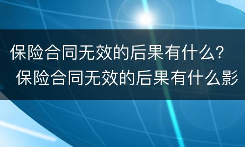 保险合同无效的后果有什么？ 保险合同无效的后果有什么影响