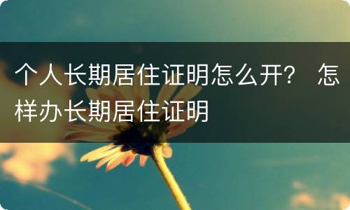个人长期居住证明怎么开？ 怎样办长期居住证明