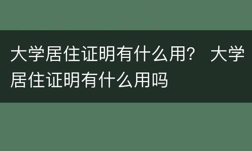 大学居住证明有什么用？ 大学居住证明有什么用吗