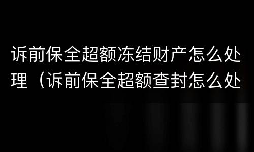 诉前保全超额冻结财产怎么处理（诉前保全超额查封怎么处理）