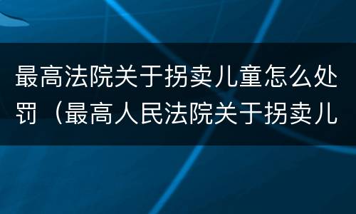 最高法院关于拐卖儿童怎么处罚（最高人民法院关于拐卖儿童犯罪案件的三起典型案例）