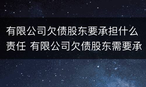 有限公司欠债股东要承担什么责任 有限公司欠债股东需要承担吗